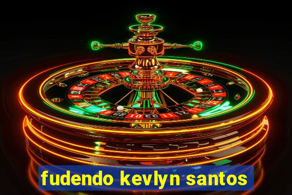 fudendo kevlyn santos